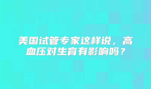 美国试管专家这样说，高血压对生育有影响吗？