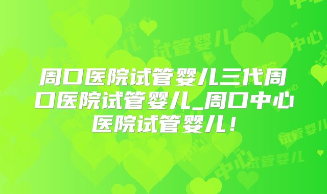 周口医院试管婴儿三代周口医院试管婴儿_周口中心医院试管婴儿！
