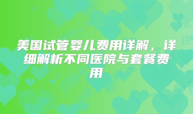 美国试管婴儿费用详解，详细解析不同医院与套餐费用