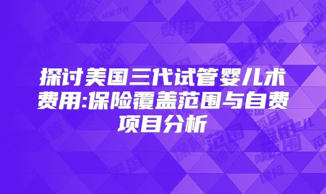 探讨美国三代试管婴儿术费用:保险覆盖范围与自费项目分析