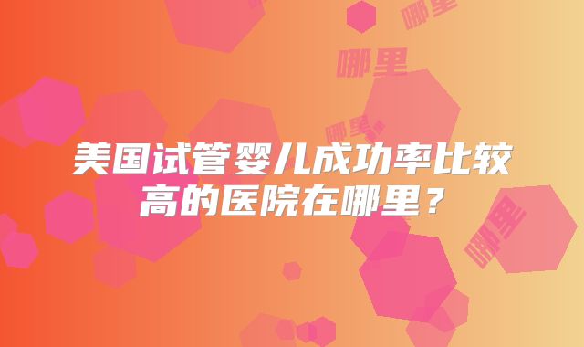 美国试管婴儿成功率比较高的医院在哪里？