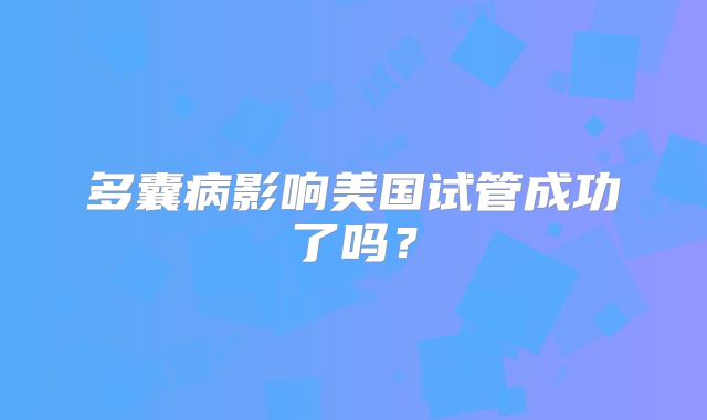 多囊病影响美国试管成功了吗？