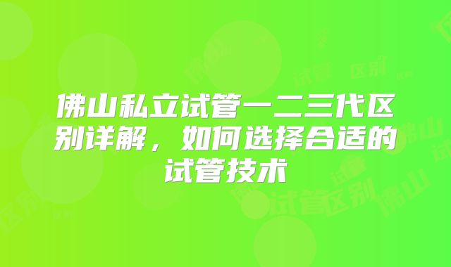 佛山私立试管一二三代区别详解，如何选择合适的试管技术
