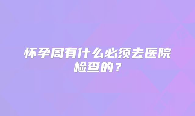 怀孕周有什么必须去医院检查的?
