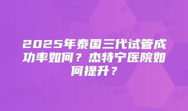 泰国杰特宁做三代试管生孩孩价格多少（看完一目了然！泰国杰特宁生殖试管医院！