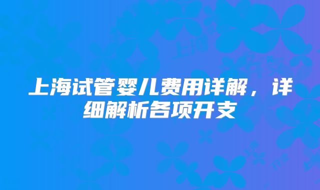 上海试管婴儿费用详解，详细解析各项开支