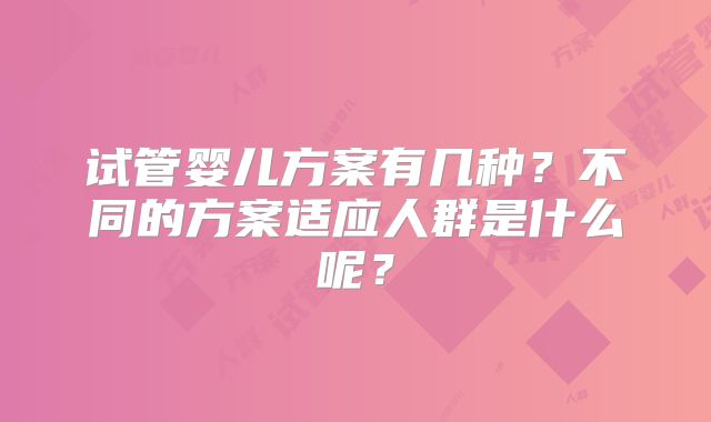试管婴儿方案有几种？不同的方案适应人群是什么呢？