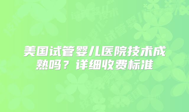 美国试管婴儿医院技术成熟吗?详细收费标准