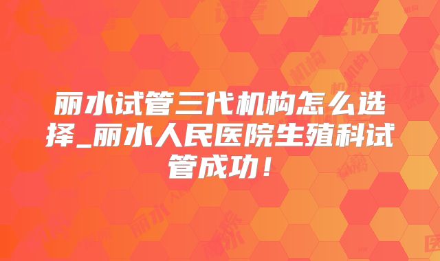 丽水试管三代机构怎么选择_丽水人民医院生殖科试管成功！