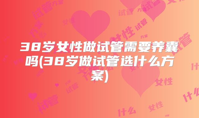 38岁女性做试管需要养囊吗(38岁做试管选什么方案)