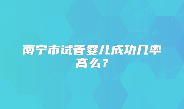 南宁市试管婴儿成功几率高么？