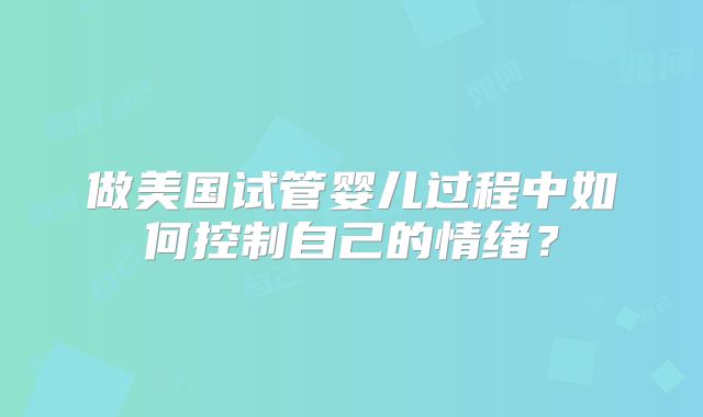做美国试管婴儿过程中如何控制自己的情绪？