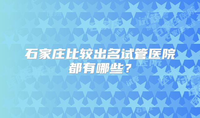 石家庄比较出名试管医院都有哪些？