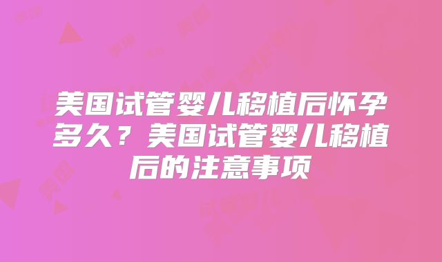 美国试管婴儿移植后怀孕多久?美国试管婴儿移植后的注意事项