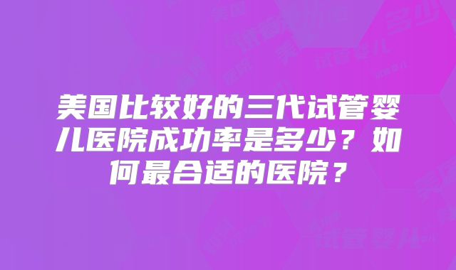 美国比较好的三代试管婴儿医院成功率是多少？如何最合适的医院？