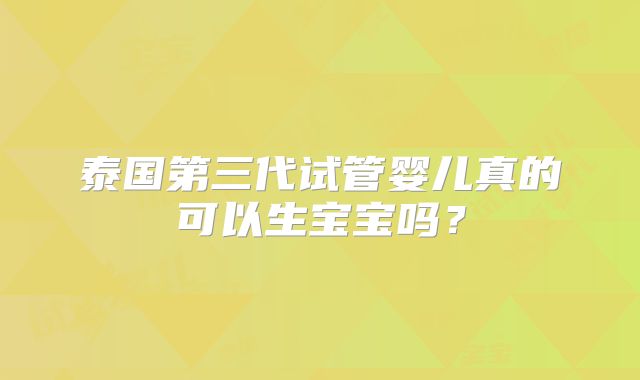 泰国第三代试管婴儿真的可以生宝宝吗？