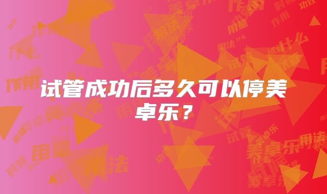 试管成功后多久可以停美卓乐？