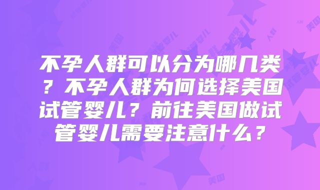 不孕人群可以分为哪几类？不孕人群为何选择美国试管婴儿？前往美国做试管婴儿需要注意什么？