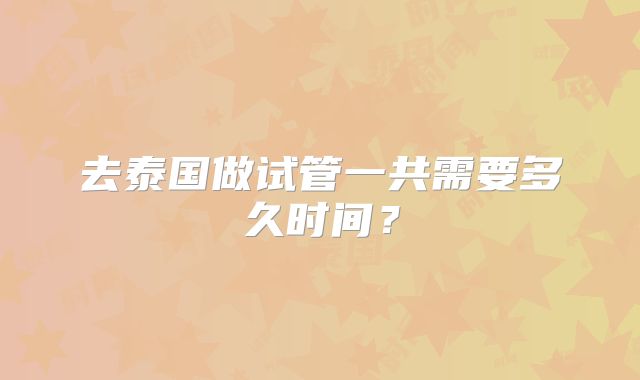 去泰国做试管一共需要多久时间？