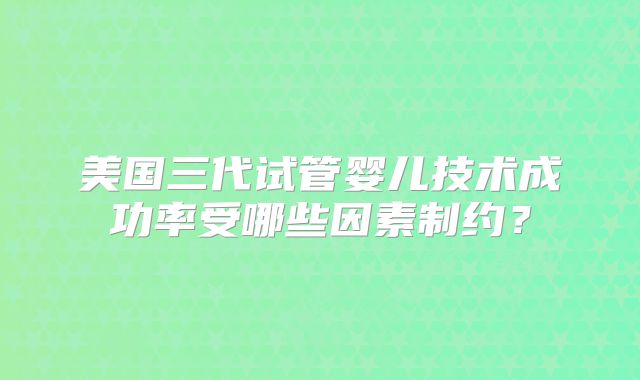 美国三代试管婴儿技术成功率受哪些因素制约？