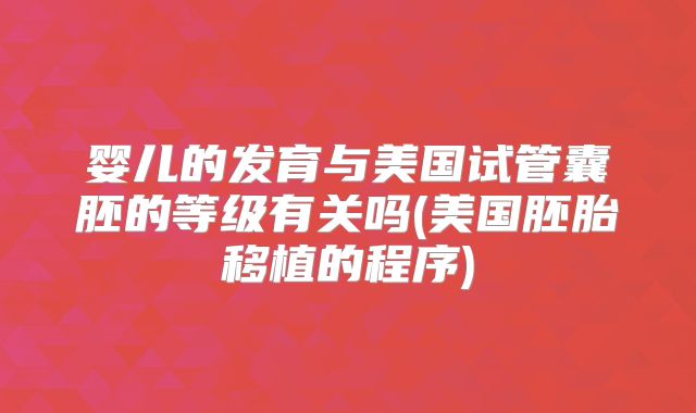 婴儿的发育与美国试管囊胚的等级有关吗(美国胚胎移植的程序)