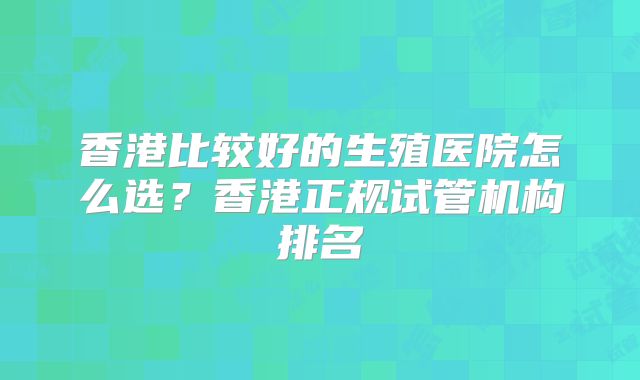 香港比较好的生殖医院怎么选？香港正规试管机构排名