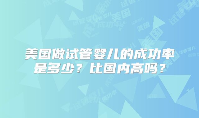 美国做试管婴儿的成功率是多少？比国内高吗？