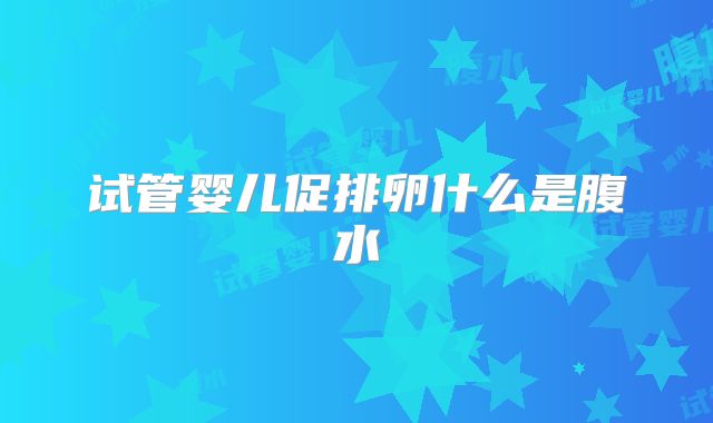 试管婴儿促排卵什么是腹水