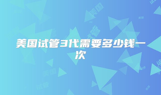 美国试管3代需要多少钱一次