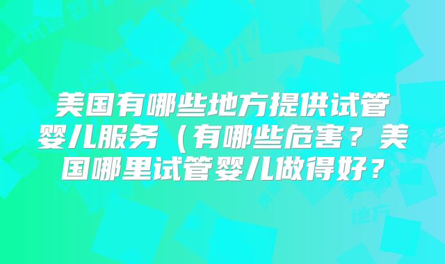 美国有哪些地方提供试管婴儿服务（有哪些危害？美国哪里试管婴儿做得好？