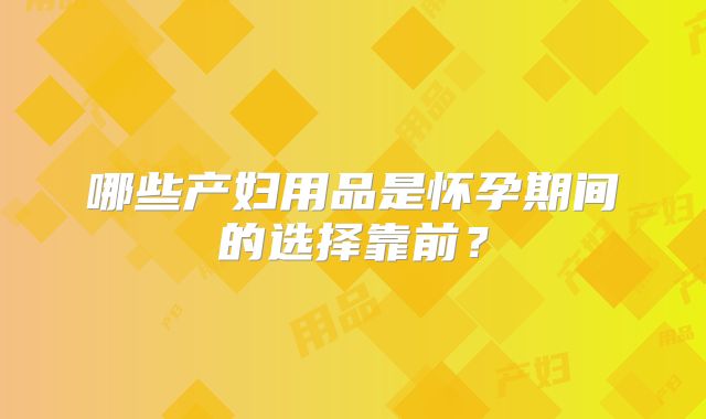 哪些产妇用品是怀孕期间的选择靠前？