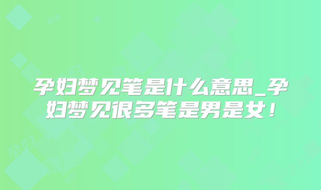 孕妇梦见笔是什么意思_孕妇梦见很多笔是男是女!