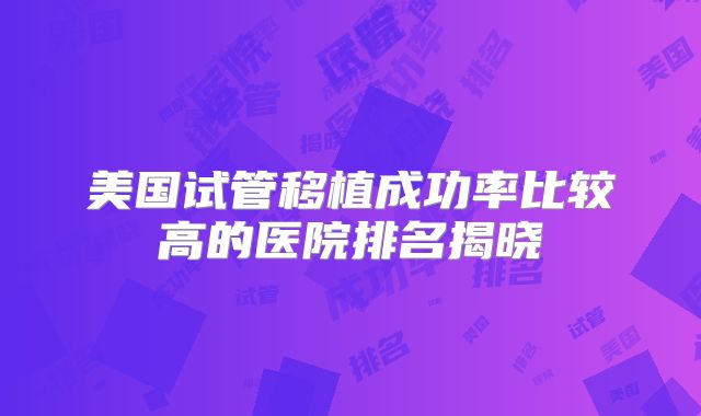 美国试管移植成功率比较高的医院排名揭晓
