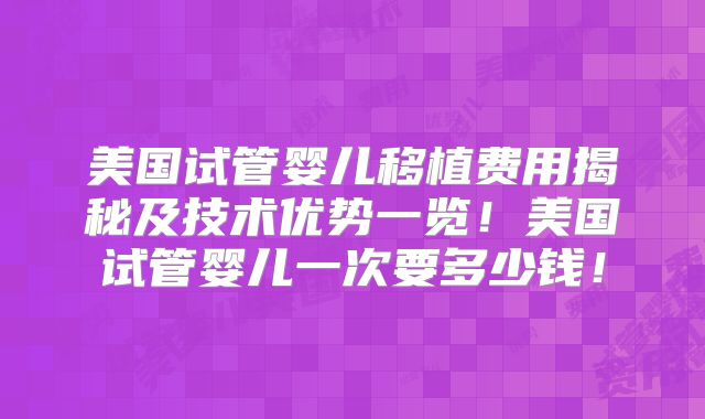 美国试管婴儿移植费用揭秘及技术优势一览！美国试管婴儿一次要多少钱！