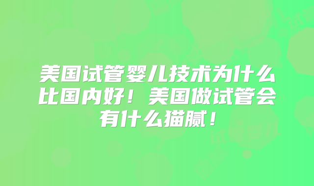美国试管婴儿技术为什么比国内好！美国做试管会有什么猫腻！
