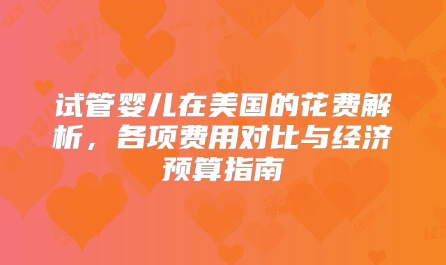 试管婴儿在美国的花费解析，各项费用对比与经济预算指南