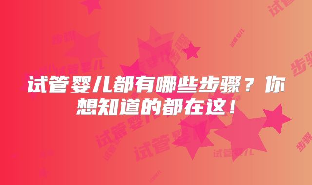 试管婴儿都有哪些步骤？你想知道的都在这！