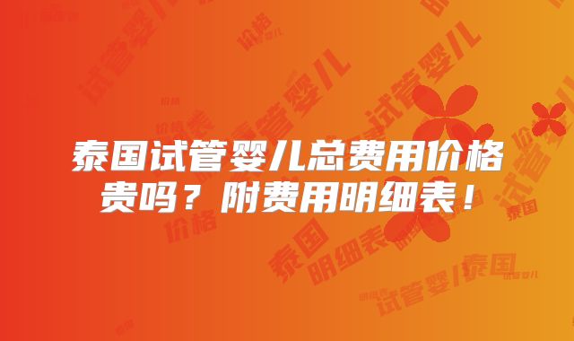 泰国试管婴儿总费用价格贵吗？附费用明细表！