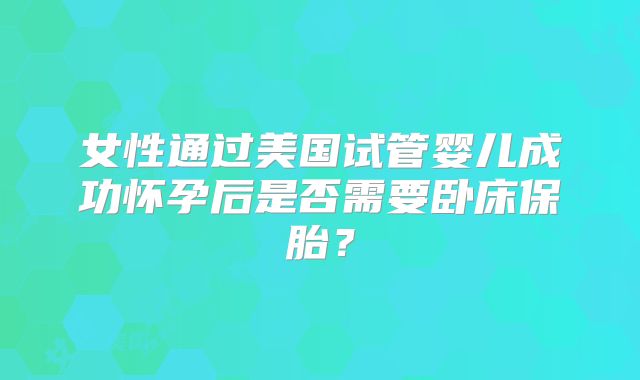 女性通过美国试管婴儿成功怀孕后是否需要卧床保胎？