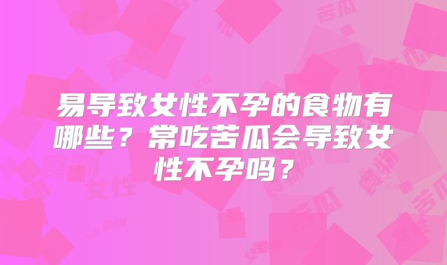 易导致女性不孕的食物有哪些？常吃苦瓜会导致女性不孕吗？