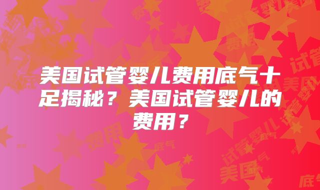 美国试管婴儿费用底气十足揭秘？美国试管婴儿的费用？