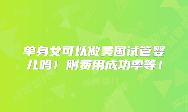 单身女可以做美国试管婴儿吗!附费用成功率等!