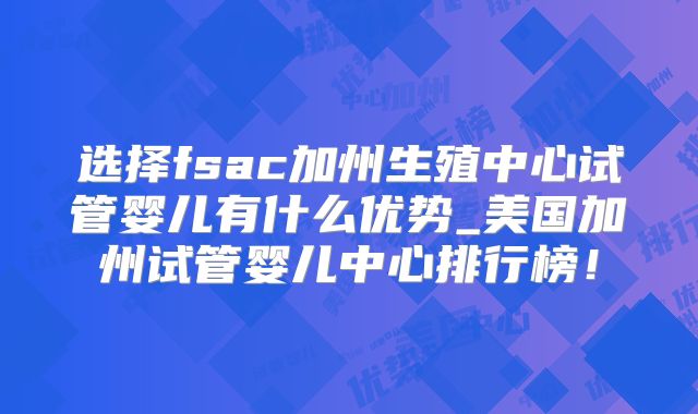 选择fsac加州生殖中心试管婴儿有什么优势_美国加州试管婴儿中心排行榜！