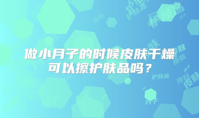 做小月子的时候皮肤干燥可以擦护肤品吗?