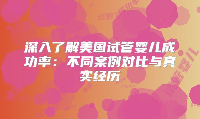 深入了解美国试管婴儿成功率：不同案例对比与真实经历