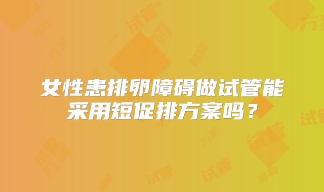 女性患排卵障碍做试管能采用短促排方案吗？