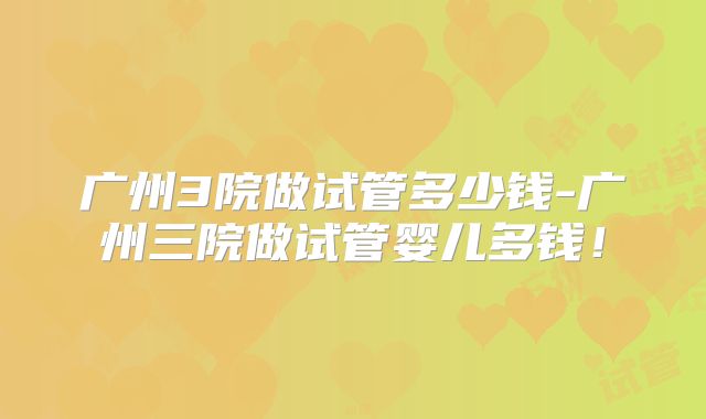 广州3院做试管多少钱-广州三院做试管婴儿多钱！