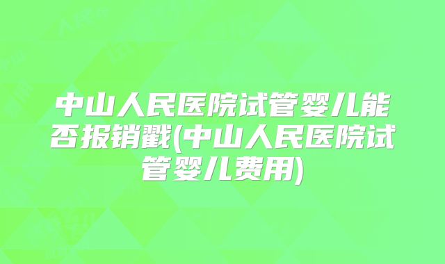 中山人民医院试管婴儿能否报销戳(中山人民医院试管婴儿费用)