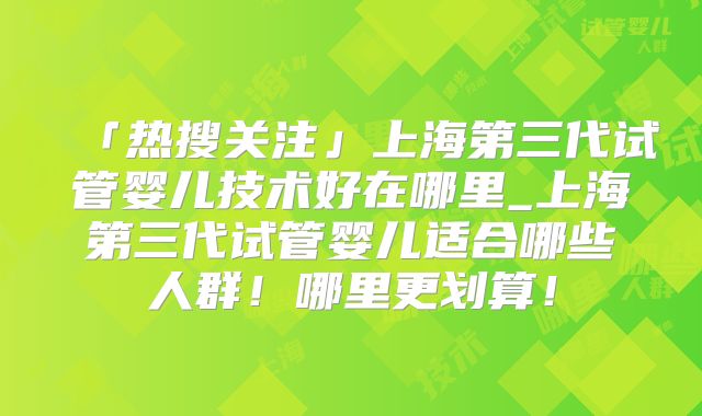 「热搜关注」上海第三代试管婴儿技术好在哪里_上海第三代试管婴儿适合哪些人群！哪里更划算！