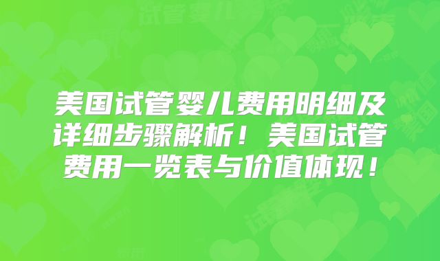 美国试管婴儿费用明细及详细步骤解析!美国试管费用一览表与价值体现!
